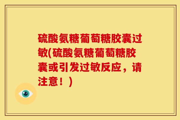 硫酸氨糖葡萄糖胶囊过敏(硫酸氨糖葡萄糖胶囊或引发过敏反应，请注意！)