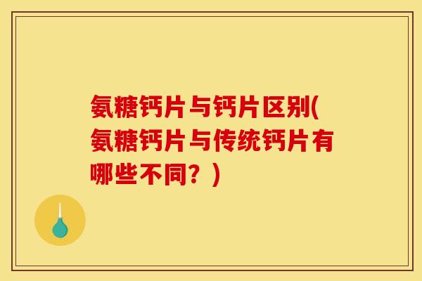 氨糖钙片与钙片区别(氨糖钙片与传统钙片有哪些不同？)