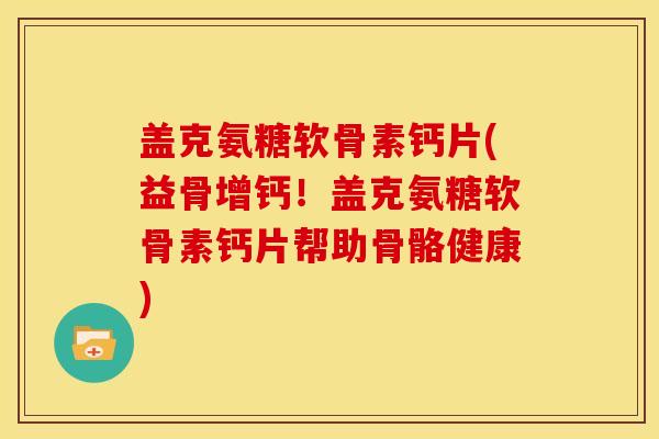 盖克氨糖软骨素钙片(益骨增钙!盖克氨糖软骨素钙片帮助骨骼健康) 盖克氨糖软骨素钙片(益骨增钙!盖克氨糖软骨素钙片帮助骨骼健康)