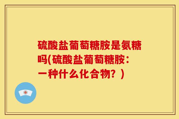 硫酸盐葡萄糖胺是氨糖吗(硫酸盐葡萄糖胺：一种什么化合物？)