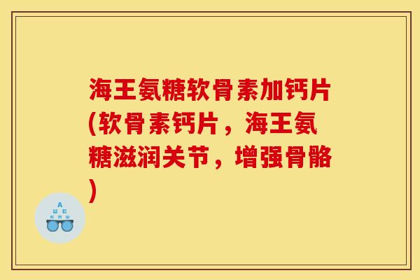 海王氨糖软骨素加钙片(软骨素钙片，海王氨糖滋润关节，增强骨骼)