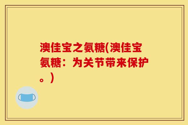 澳佳宝之氨糖(澳佳宝氨糖：为关节带来保护。)