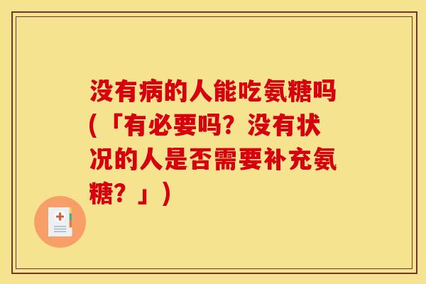 没有病的人能吃氨糖吗(「有必要吗？没有状况的人是否需要补充氨糖？」)