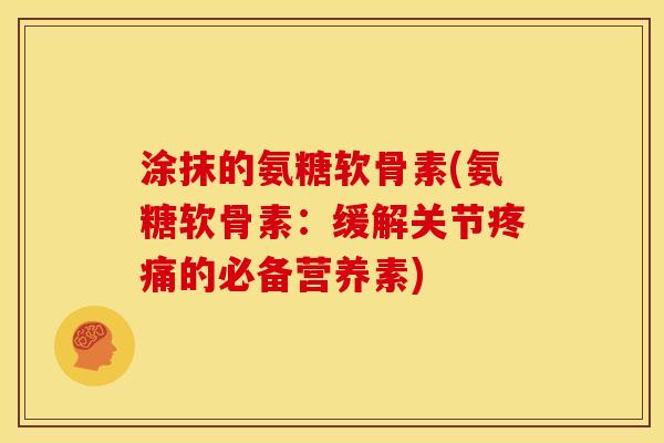 涂抹的氨糖软骨素(氨糖软骨素：缓解关节疼痛的必备营养素)