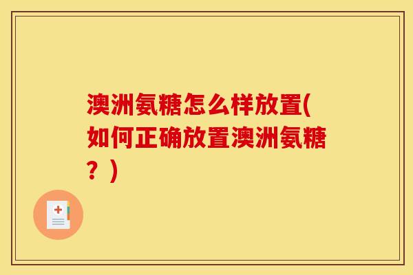 澳洲氨糖怎么样放置(如何正确放置澳洲氨糖？)