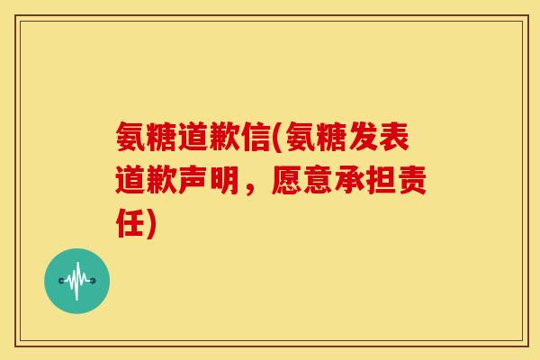 氨糖道歉信(氨糖发表道歉声明，愿意承担责任)