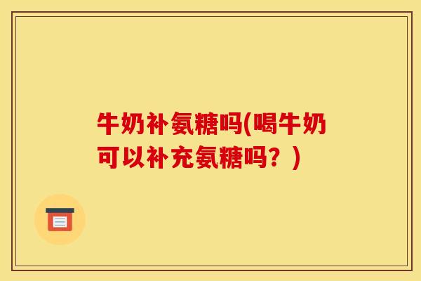 牛奶补氨糖吗(喝牛奶可以补充氨糖吗？)