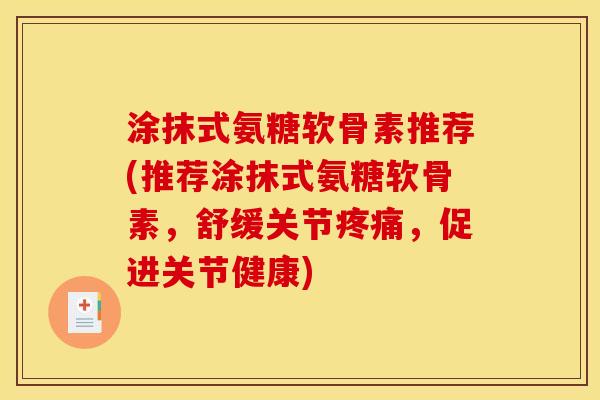 涂抹式氨糖软骨素推荐(推荐涂抹式氨糖软骨素，舒缓关节疼痛，促进关节健康)