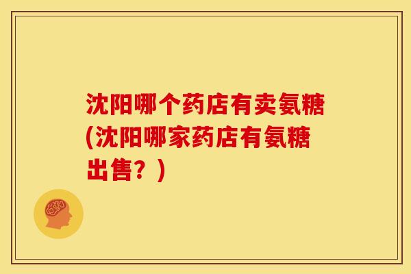 沈阳哪个药店有卖氨糖(沈阳哪家药店有氨糖出售？)