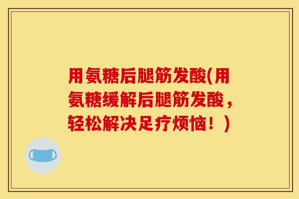 用氨糖后腿筋发酸(用氨糖缓解后腿筋发酸，轻松解决足疗烦恼！)