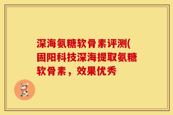 深海氨糖软骨素评测(固阳科技深海提取氨糖软骨素，效果优秀