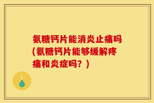 氨糖钙片能消炎止痛吗(氨糖钙片能够缓解疼痛和炎症吗？)