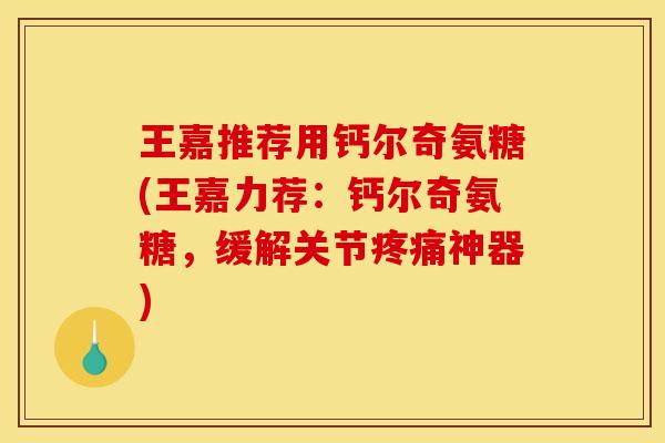 王嘉推荐用钙尔奇氨糖(王嘉力荐：钙尔奇氨糖，缓解关节神器)