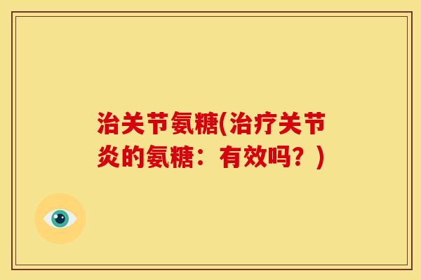 治关节氨糖(治疗关节炎的氨糖：有效吗？)
