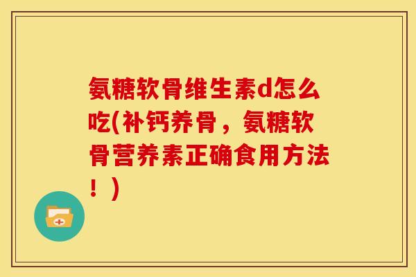 氨糖软骨维生素d怎么吃(补钙养骨，氨糖软骨营养素正确食用方法！)