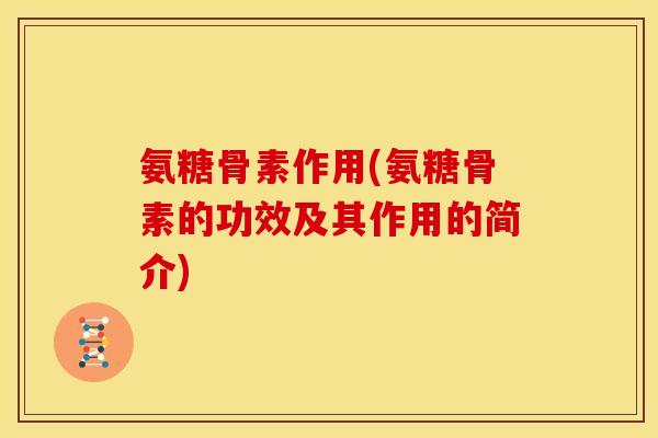 氨糖骨素作用(氨糖骨素的功效及其作用的简介)