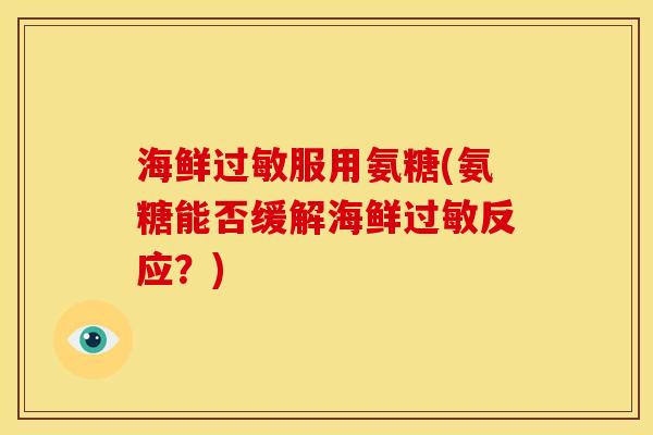 海鲜服用氨糖(氨糖能否缓解海鲜反应?) 海鲜服用氨糖(氨糖能否缓解海鲜反应?)