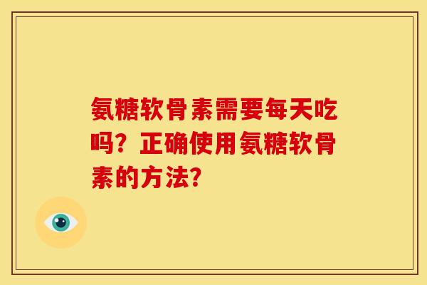 氨糖软骨素需要每天吃吗？正确使用氨糖软骨素的方法？