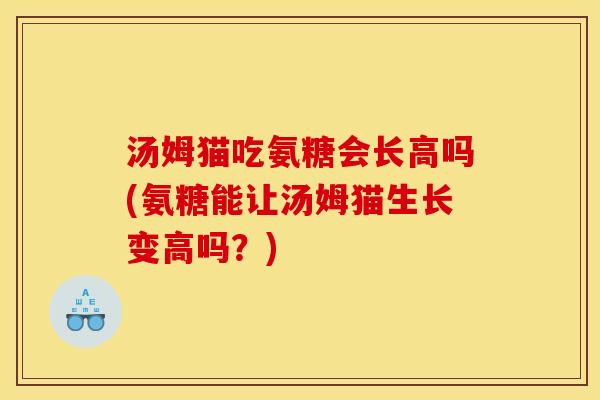 汤姆猫吃氨糖会长高吗(氨糖能让汤姆猫生长变高吗？)