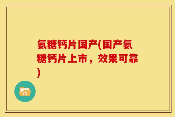 氨糖钙片国产(国产氨糖钙片上市，效果可靠)