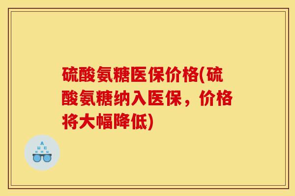 硫酸氨糖医保价格(硫酸氨糖纳入医保，价格将大幅降低)