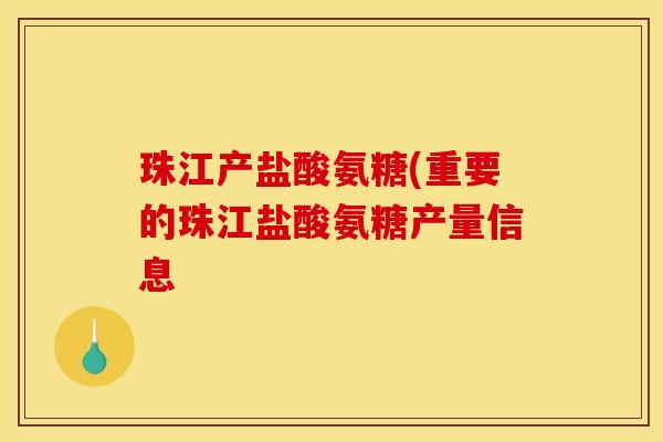 珠江产盐酸氨糖(重要的珠江盐酸氨糖产量信息
