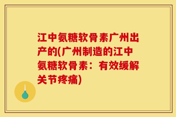 江中氨糖软骨素广州出产的(广州制造的江中氨糖软骨素：有效缓解关节疼痛)