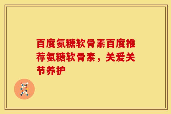 百度氨糖软骨素百度推荐氨糖软骨素，关爱关节养护