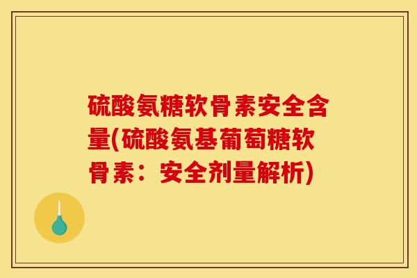 硫酸氨糖软骨素安全含量(硫酸氨基葡萄糖软骨素：安全剂量解析)