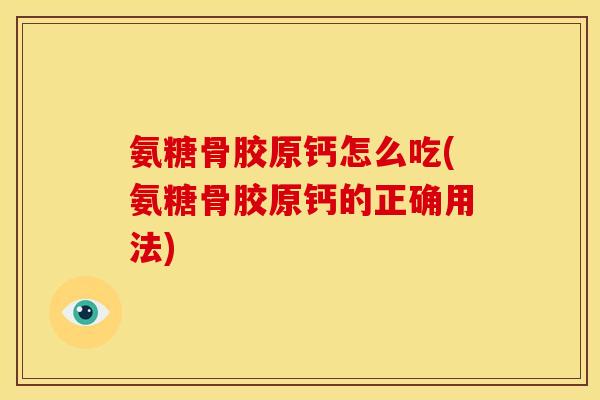 氨糖骨胶原钙怎么吃(氨糖骨胶原钙的正确用法)