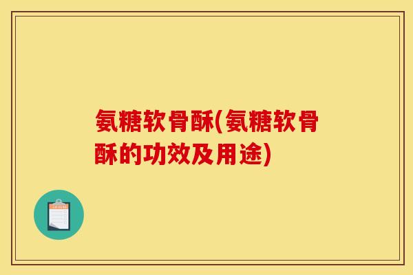 氨糖软骨酥(氨糖软骨酥的功效及用途)
