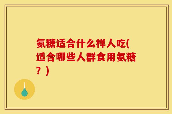 氨糖适合什么样人吃(适合哪些人群食用氨糖?) 氨糖适合什么样人吃(适合哪些人群食用氨糖?)