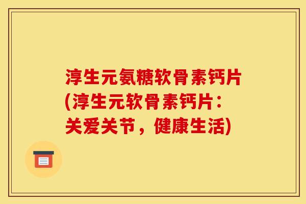 淳生元氨糖软骨素钙片(淳生元软骨素钙片:关爱关节,健康生活) 淳生元氨糖软骨素钙片(淳生元软骨素钙片:关爱关节,健康生活)