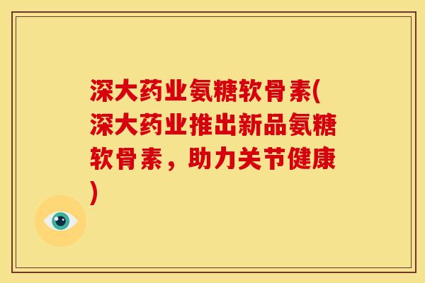 深大药业氨糖软骨素(深大药业推出新品氨糖软骨素，助力关节健康)