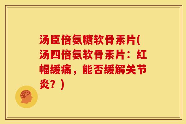 汤臣倍氨糖软骨素片(汤四倍氨软骨素片：红幅缓痛，能否缓解关节炎？)