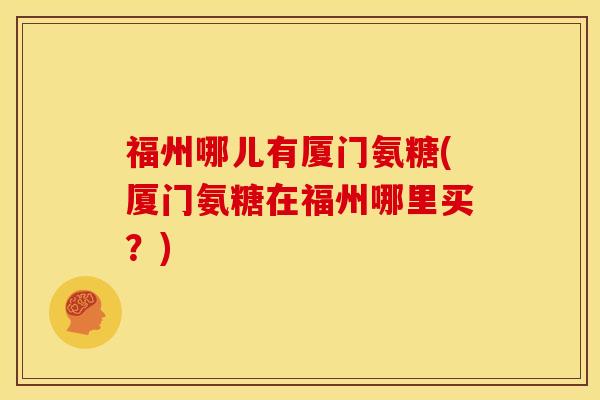 福州哪儿有厦门氨糖(厦门氨糖在福州哪里买？)