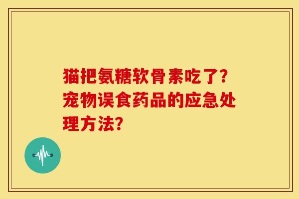 猫把氨糖软骨素吃了？宠物误食药品的应急处理方法？