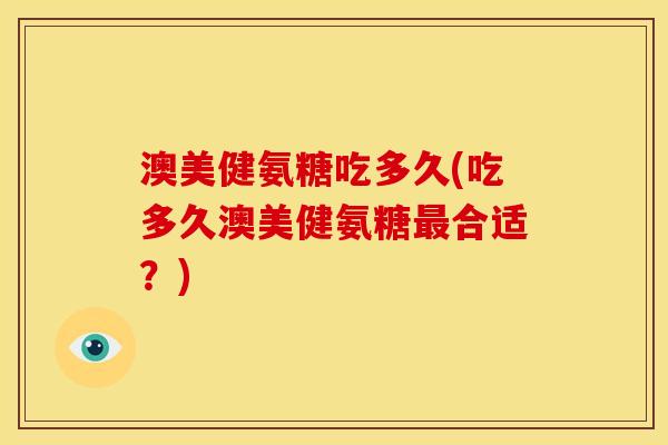 澳美健氨糖吃多久(吃多久澳美健氨糖合适？)