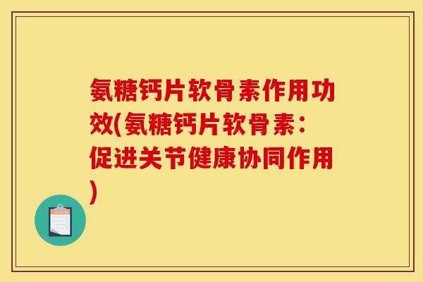 氨糖钙片软骨素作用功效(氨糖钙片软骨素：促进关节健康协同作用)