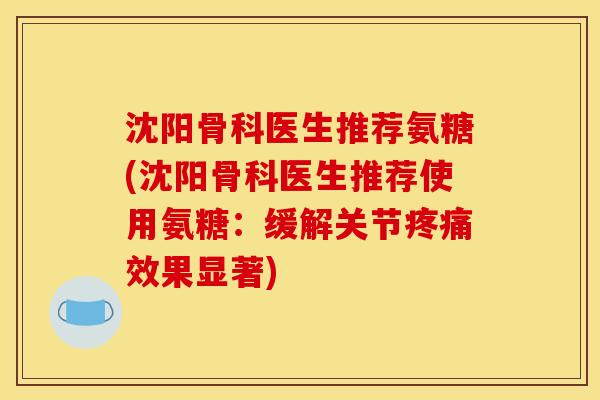 沈阳骨科医生推荐氨糖(沈阳骨科医生推荐使用氨糖：缓解关节疼痛效果显著)