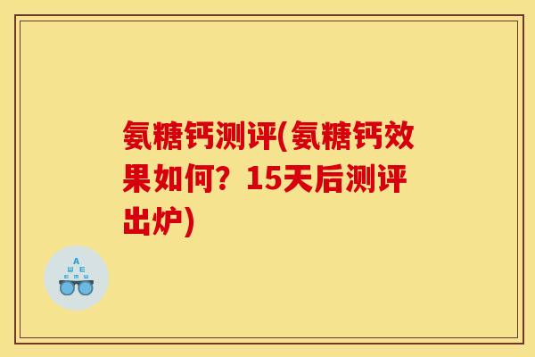 氨糖钙测评(氨糖钙效果如何？15天后测评出炉)
