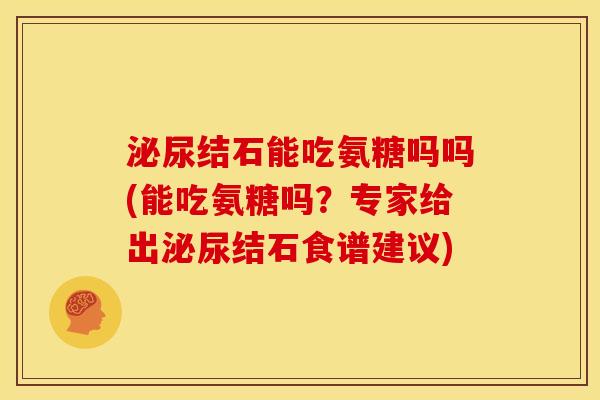 泌尿结石能吃氨糖吗吗(能吃氨糖吗？专家给出泌尿结石食谱建议)