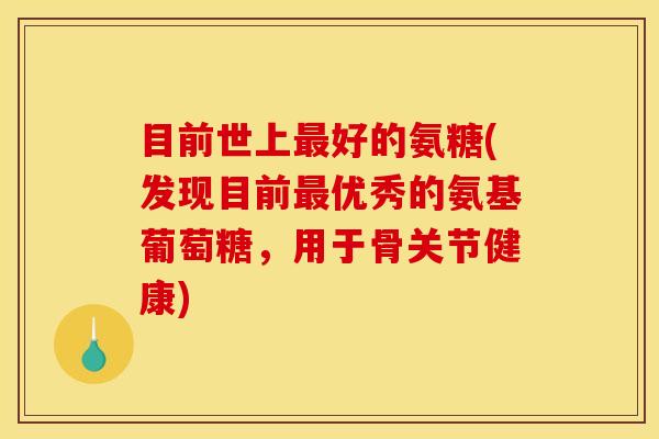 目前世上最好的氨糖(发现目前最优秀的氨基葡萄糖，用于骨关节健康)