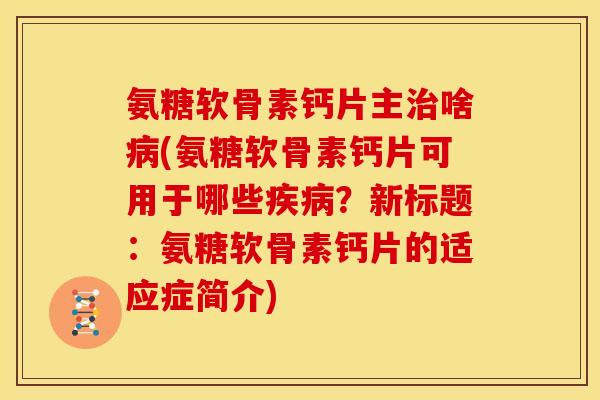 氨糖软骨素钙片主治啥病(氨糖软骨素钙片可用于哪些疾病？新标题：氨糖软骨素钙片的适应症简介)