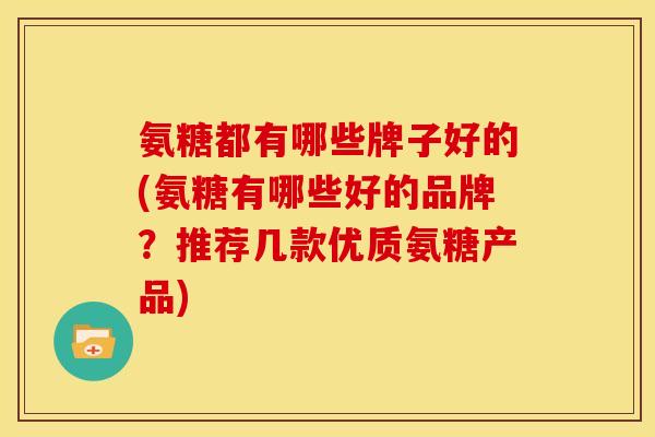 氨糖都有哪些牌子好的(氨糖有哪些好的品牌？推荐几款优质氨糖产品)
