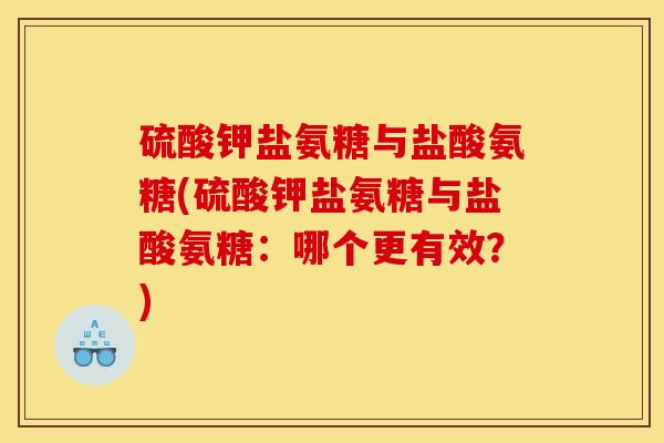 硫酸钾盐氨糖与盐酸氨糖(硫酸钾盐氨糖与盐酸氨糖：哪个更有效？)