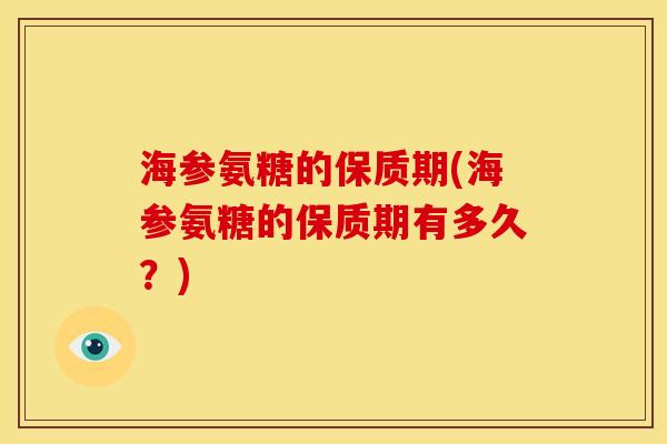 海参氨糖的保质期(海参氨糖的保质期有多久?) 海参氨糖的保质期(海参氨糖的保质期有多久?)