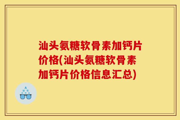 汕头氨糖软骨素加钙片价格(汕头氨糖软骨素加钙片价格信息汇总)