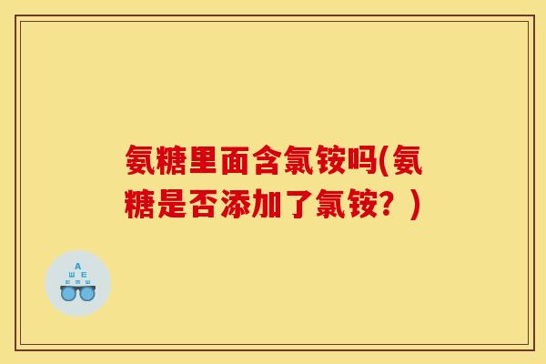 氨糖里面含氯铵吗(氨糖是否添加了氯铵？)