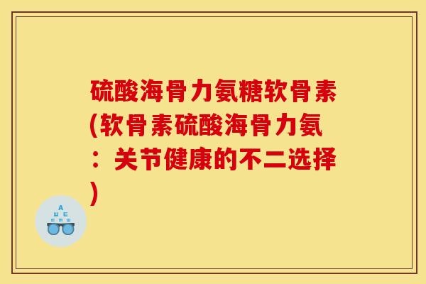 硫酸海骨力氨糖软骨素(软骨素硫酸海骨力氨：关节健康的不二选择)